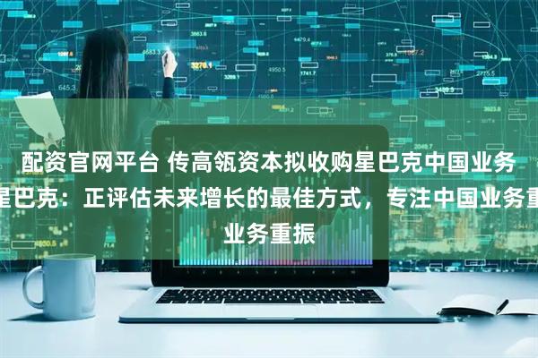 配资官网平台 传高瓴资本拟收购星巴克中国业务，星巴克：正评估未来增长的最佳方式，专注中国业务重振