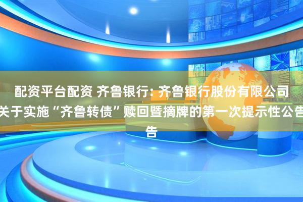 配资平台配资 齐鲁银行: 齐鲁银行股份有限公司关于实施“齐鲁转债”赎回暨摘牌的第一次提示性公告