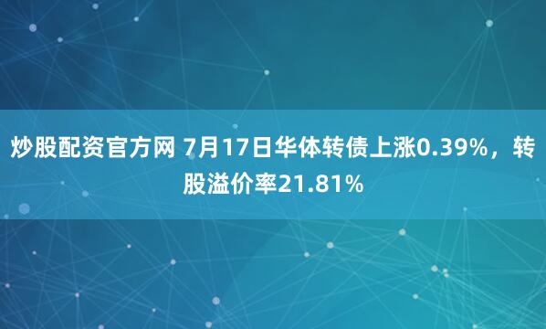 炒股配资官方网 7月17日华体转债上涨0.39%，转股溢价率21.81%