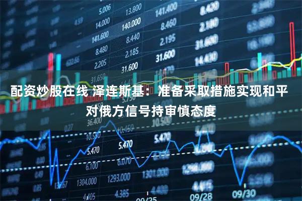 配资炒股在线 泽连斯基：准备采取措施实现和平 对俄方信号持审慎态度