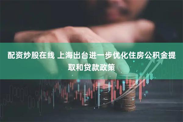 配资炒股在线 上海出台进一步优化住房公积金提取和贷款政策