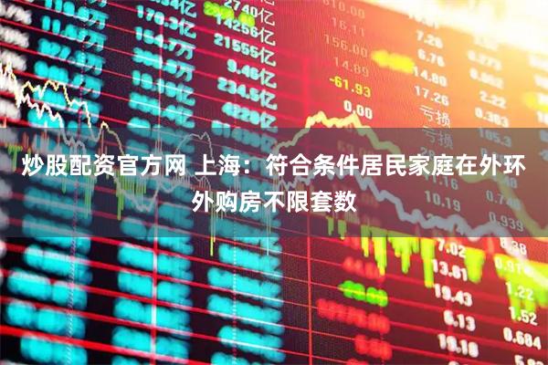炒股配资官方网 上海：符合条件居民家庭在外环外购房不限套数