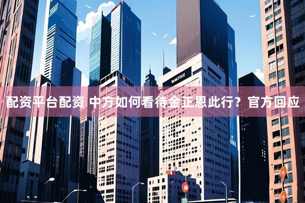 配资平台配资 中方如何看待金正恩此行？官方回应