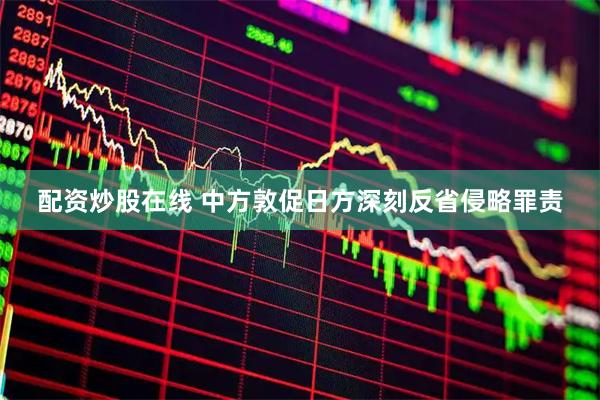 配资炒股在线 中方敦促日方深刻反省侵略罪责