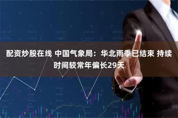 配资炒股在线 中国气象局：华北雨季已结束 持续时间较常年偏长29天