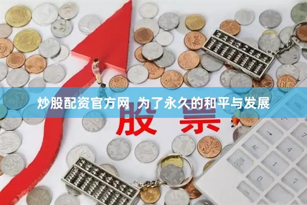 炒股配资官方网  为了永久的和平与发展