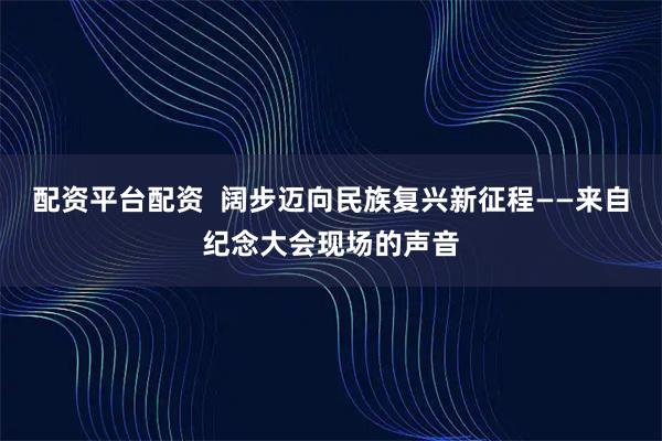 配资平台配资  阔步迈向民族复兴新征程——来自纪念大会现场的声音