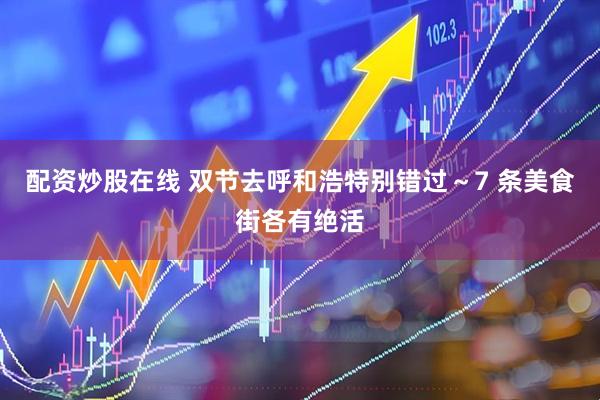 配资炒股在线 双节去呼和浩特别错过～7 条美食街各有绝活