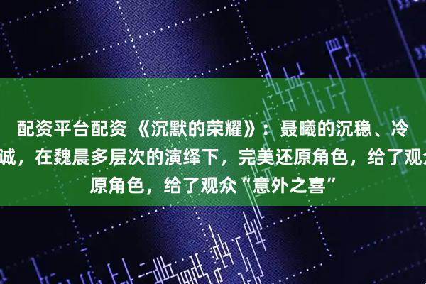 配资平台配资 《沉默的荣耀》：聂曦的沉稳、冷静、缜密与忠诚，在魏晨多层次的演绎下，完美还原角色，给了观众“意外之喜”