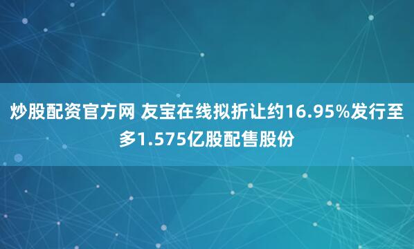 炒股配资官方网 友宝在线拟折让约16.95%发行至多1.575亿股配售股份