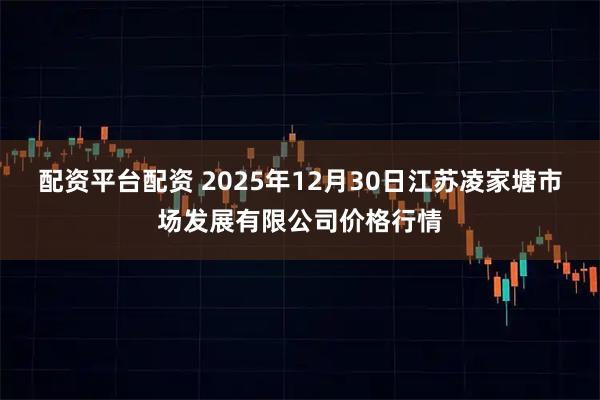 配资平台配资 2025年12月30日江苏凌家塘市场发展有限公司价格行情