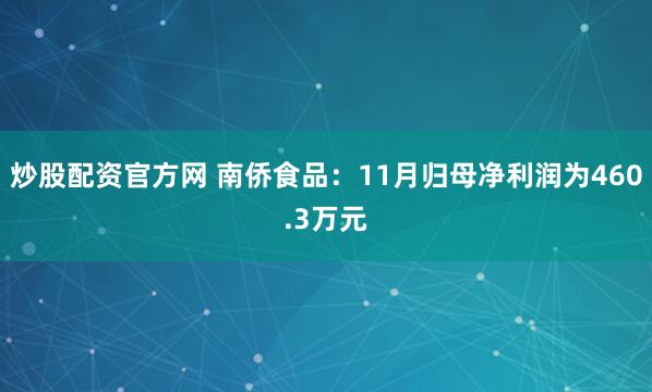 炒股配资官方网 南侨食品：11月归母净利润为460.3万元