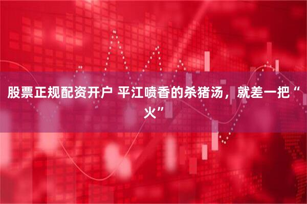 股票正规配资开户 平江喷香的杀猪汤，就差一把“火”