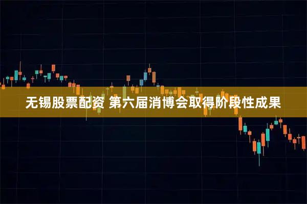 无锡股票配资 第六届消博会取得阶段性成果