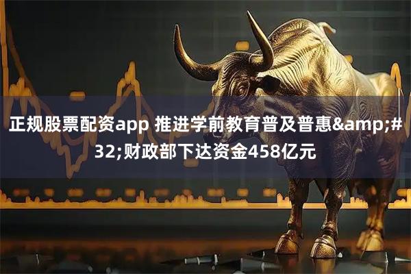 正规股票配资app 推进学前教育普及普惠 财政部下达资金458亿元