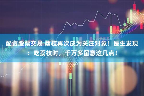 配资股票交易 荔枝再次成为关注对象！医生发现：吃荔枝时，千万多留意这几点！