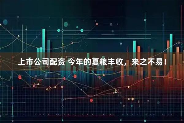 上市公司配资 今年的夏粮丰收，来之不易！