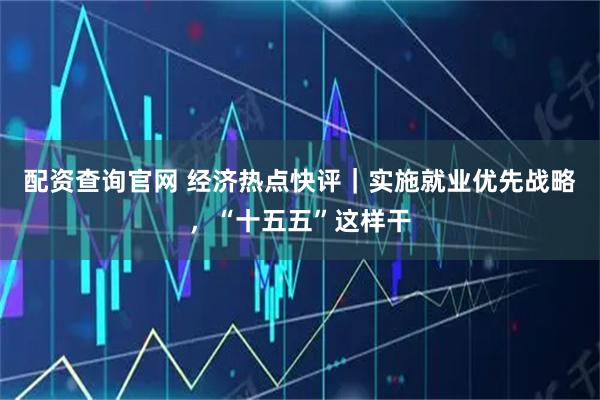 配资查询官网 经济热点快评｜实施就业优先战略，“十五五”这样干