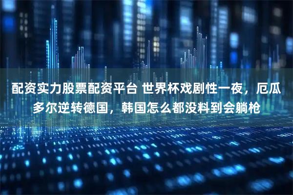 配资实力股票配资平台 世界杯戏剧性一夜，厄瓜多尔逆转德国，韩国怎么都没料到会躺枪