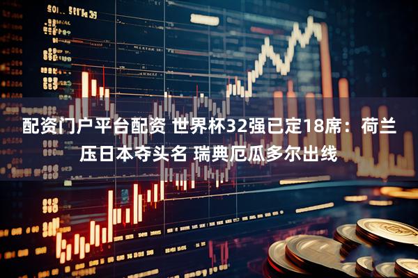 配资门户平台配资 世界杯32强已定18席：荷兰压日本夺头名 瑞典厄瓜多尔出线