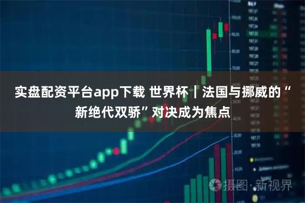 实盘配资平台app下载 世界杯｜法国与挪威的“新绝代双骄”对决成为焦点
