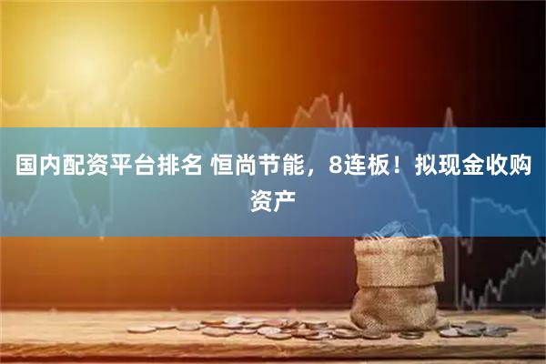 国内配资平台排名 恒尚节能，8连板！拟现金收购资产