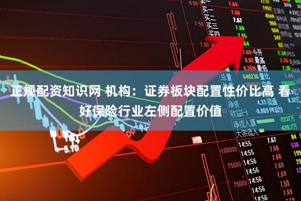 正规配资知识网 机构：证券板块配置性价比高 看好保险行业左侧配置价值