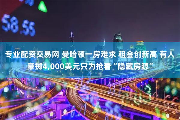专业配资交易网 曼哈顿一房难求 租金创新高 有人豪掷4,000美元只为抢看“隐藏房源”