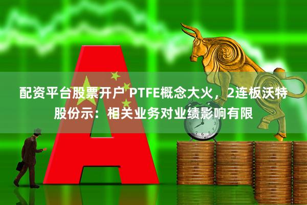 配资平台股票开户 PTFE概念大火，2连板沃特股份示：相关业务对业绩影响有限